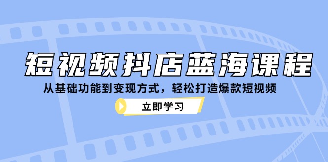 （12960期）短视频抖店蓝海课程：从基础功能到变现方式，轻松打造爆款短视频-科景笔记