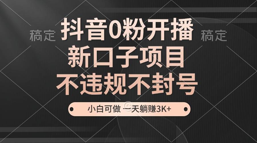 抖音0粉开播，新口子项目，不违规不封号，小白可做，一天躺赚3K+-科景笔记