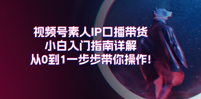 视频号素人IP口播带货小白入门指南详解，从0到1一步步带你操作!-科景笔记