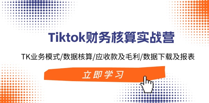 Tiktok财务核算实战营：TK业务模式/数据核算/应收款及毛利/数据下载及报表-科景笔记