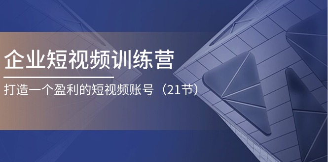 企业短视频训练营：打造一个盈利的短视频账号（21节）-科景笔记