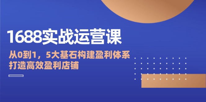 1688实战运营课：从0到1，5大基石构建盈利体系，打造高效盈利店铺-科景笔记