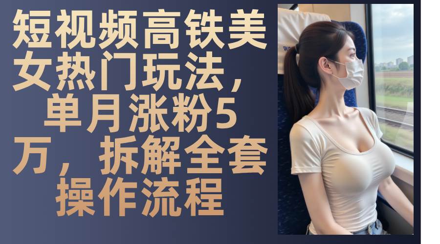 短视频高铁美女热门玩法，单月涨粉5万，拆解全套操作流程-科景笔记