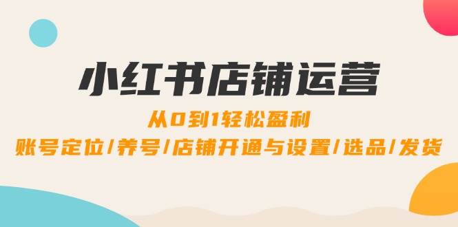 小红书店铺运营：0到1轻松盈利，账号定位/养号/店铺开通与设置/选品/发货-科景笔记