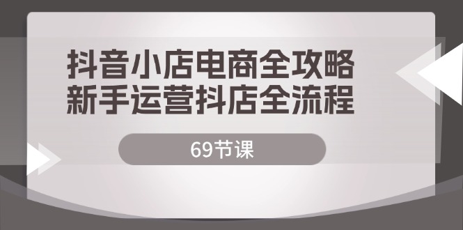 抖音小店电商全攻略，新手运营抖店全流程（69节课）-科景笔记