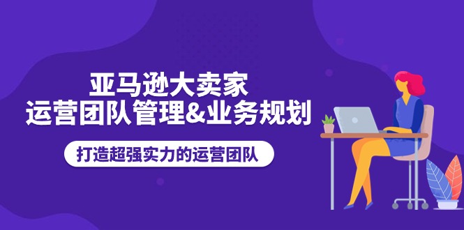 亚马逊大卖家-运营团队管理&业务规划，打造超强实力的运营团队-科景笔记