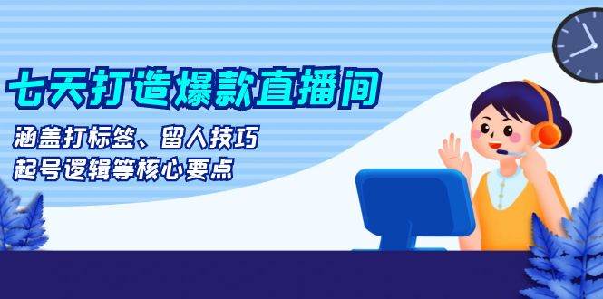 七天打造爆款直播间：涵盖打标签、留人技巧、起号逻辑等核心要点-科景笔记