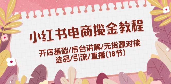 小红书电商揽金教程：开店基础/后台讲解/无货源对接/选品/引流/直播(18节)-科景笔记