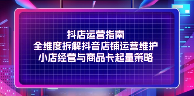 抖店运营指南，全维度拆解抖音店铺运营维护，小店经营与商品卡起量策略-科景笔记