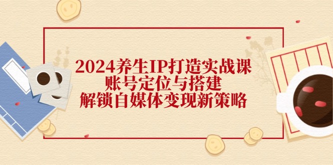 2024养生IP打造实战课：账号定位与搭建，解锁自媒体变现新策略-科景笔记