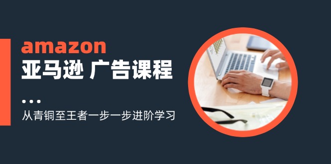 amazon亚马逊 广告课程：从青铜至王者一步一步进阶学习（16节）-科景笔记