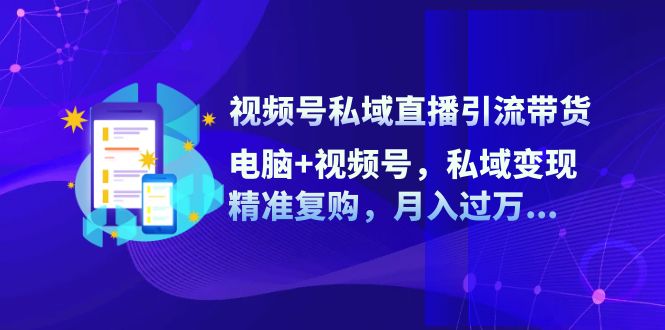 视频号私域直播引流带货：电脑+视频号，私域变现，精准复购，月入过万…-科景笔记