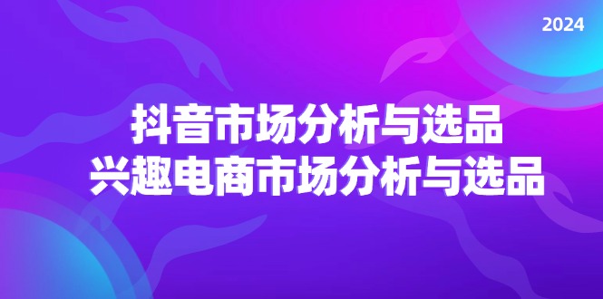 2024抖音/市场分析与选品，兴趣电商市场分析与选品-科景笔记